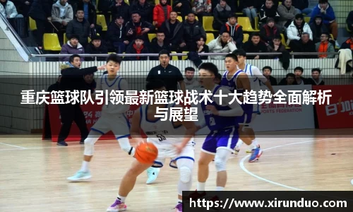重庆篮球队引领最新篮球战术十大趋势全面解析与展望